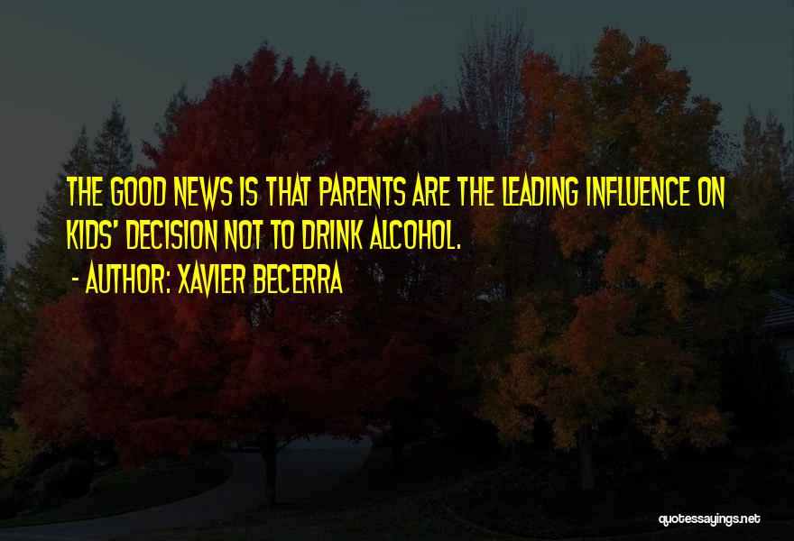 Xavier Becerra Quotes: The Good News Is That Parents Are The Leading Influence On Kids' Decision Not To Drink Alcohol.