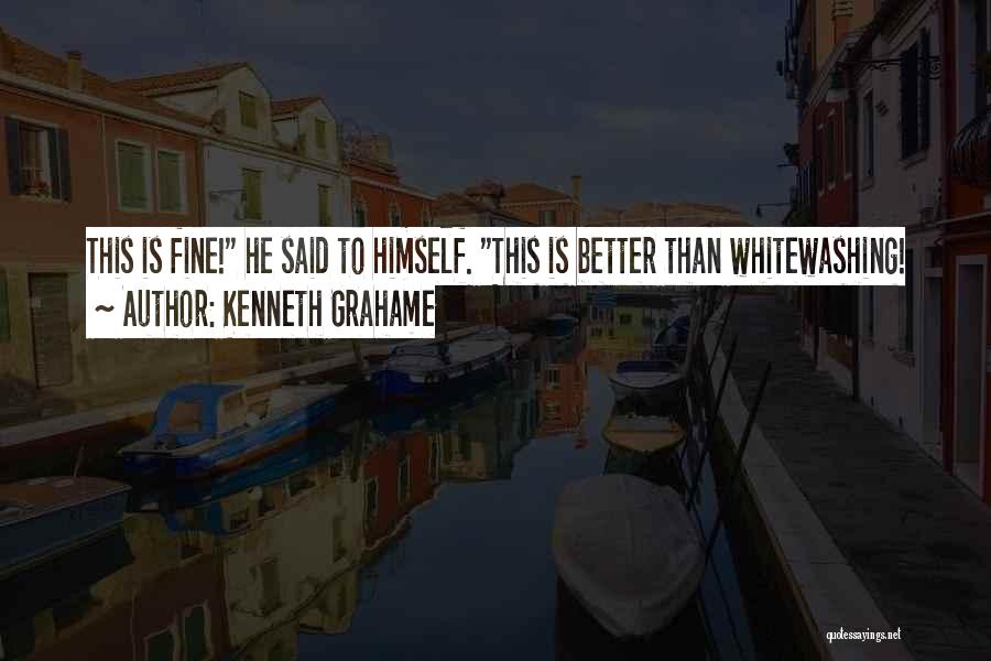 Kenneth Grahame Quotes: This Is Fine! He Said To Himself. This Is Better Than Whitewashing!