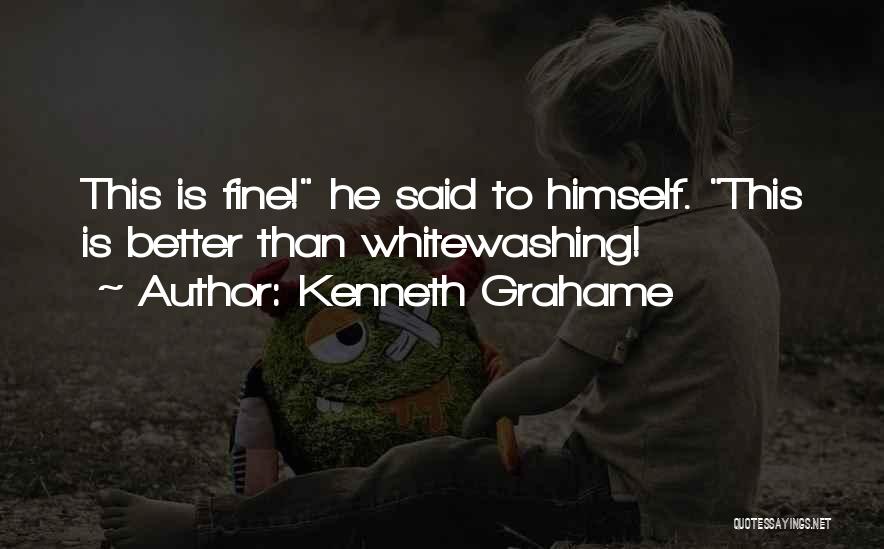 Kenneth Grahame Quotes: This Is Fine! He Said To Himself. This Is Better Than Whitewashing!