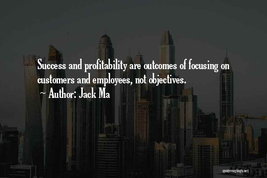 Jack Ma Quotes: Success And Profitability Are Outcomes Of Focusing On Customers And Employees, Not Objectives.