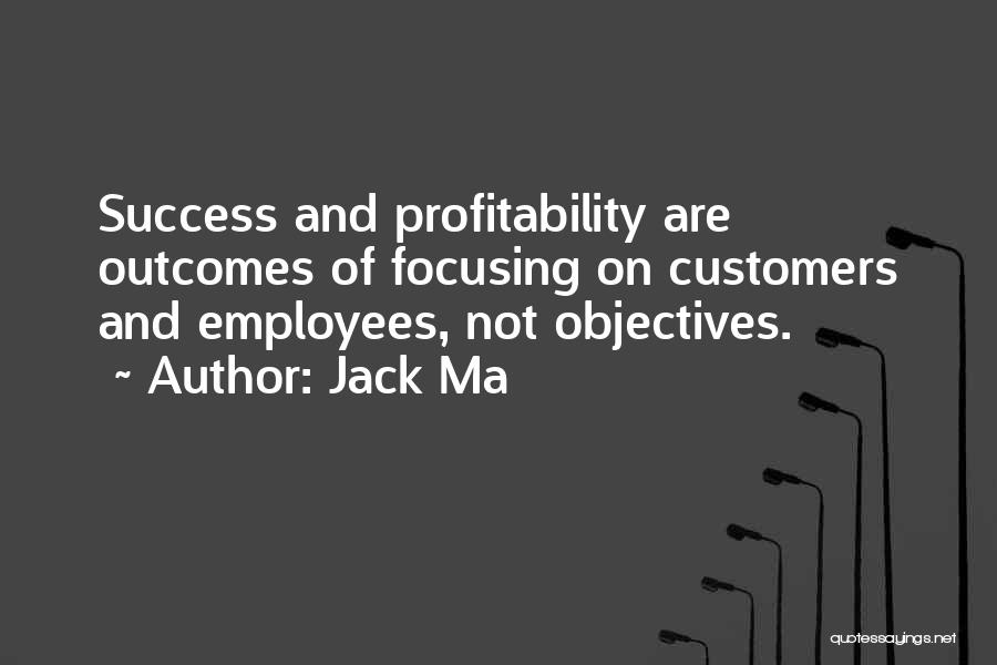 Jack Ma Quotes: Success And Profitability Are Outcomes Of Focusing On Customers And Employees, Not Objectives.