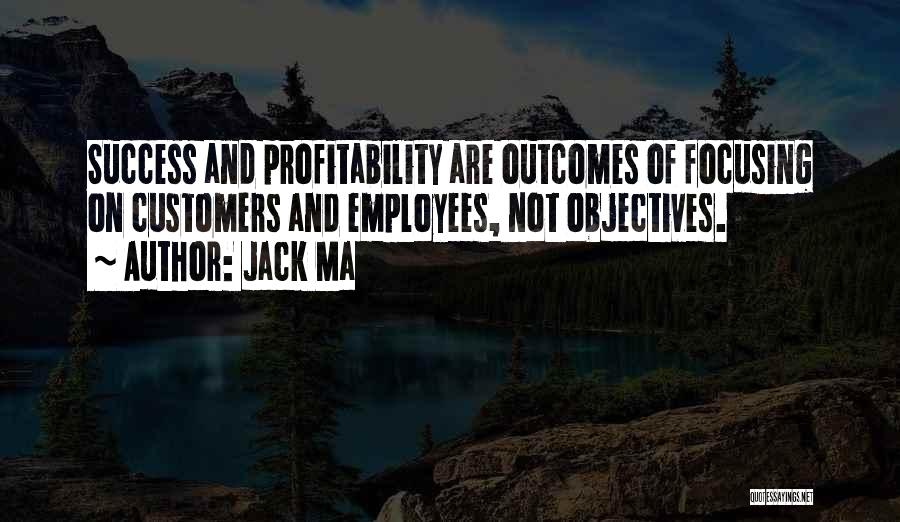 Jack Ma Quotes: Success And Profitability Are Outcomes Of Focusing On Customers And Employees, Not Objectives.