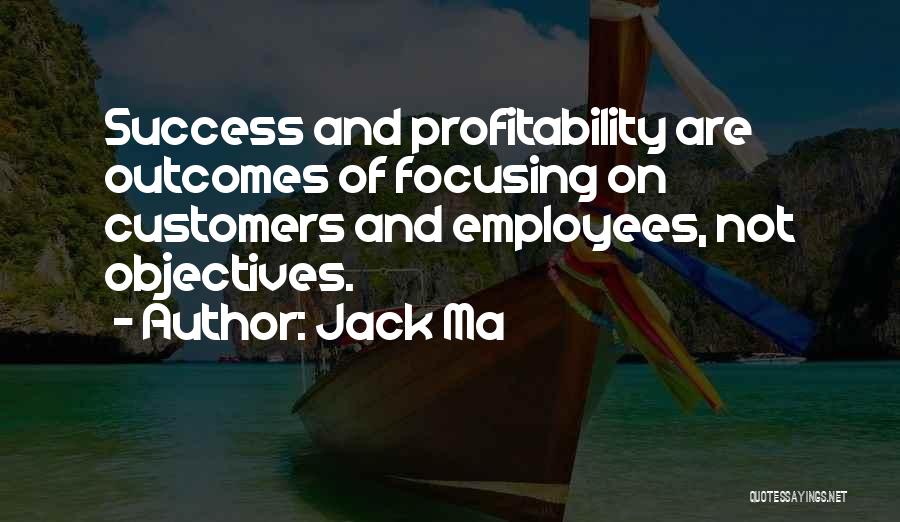 Jack Ma Quotes: Success And Profitability Are Outcomes Of Focusing On Customers And Employees, Not Objectives.