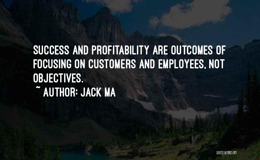 Jack Ma Quotes: Success And Profitability Are Outcomes Of Focusing On Customers And Employees, Not Objectives.