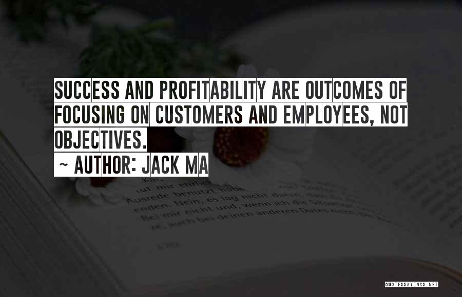 Jack Ma Quotes: Success And Profitability Are Outcomes Of Focusing On Customers And Employees, Not Objectives.