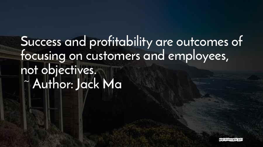 Jack Ma Quotes: Success And Profitability Are Outcomes Of Focusing On Customers And Employees, Not Objectives.