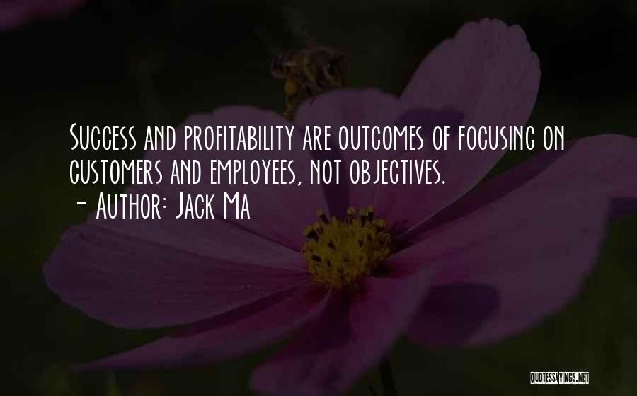 Jack Ma Quotes: Success And Profitability Are Outcomes Of Focusing On Customers And Employees, Not Objectives.