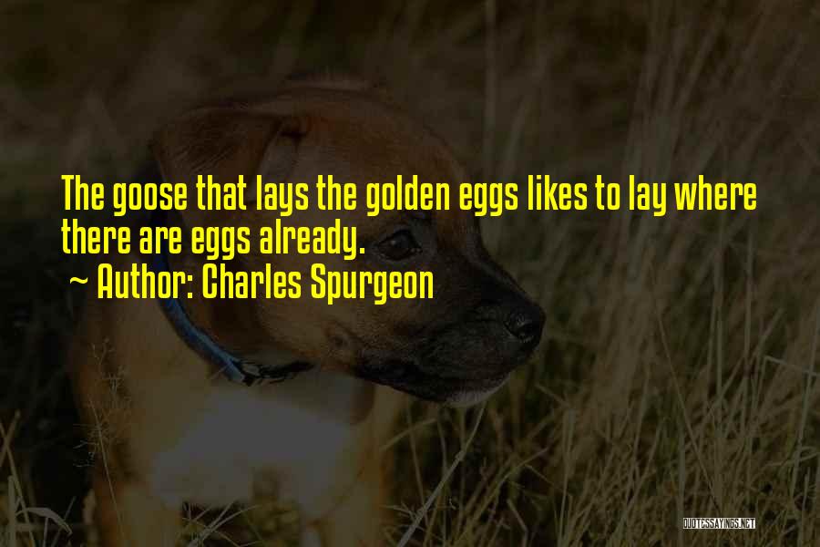 Charles Spurgeon Quotes: The Goose That Lays The Golden Eggs Likes To Lay Where There Are Eggs Already.