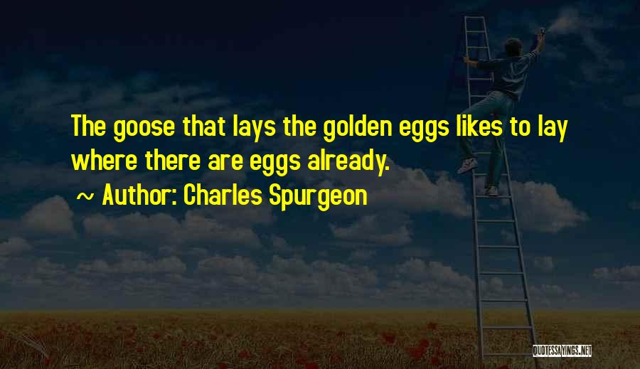 Charles Spurgeon Quotes: The Goose That Lays The Golden Eggs Likes To Lay Where There Are Eggs Already.