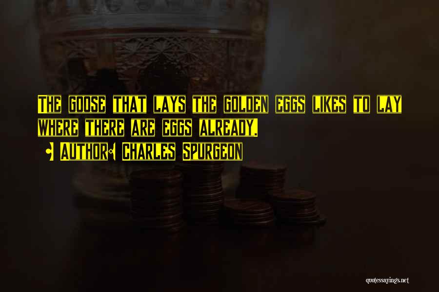 Charles Spurgeon Quotes: The Goose That Lays The Golden Eggs Likes To Lay Where There Are Eggs Already.