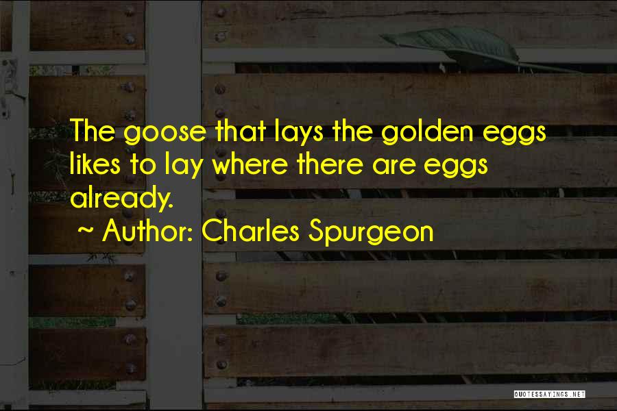 Charles Spurgeon Quotes: The Goose That Lays The Golden Eggs Likes To Lay Where There Are Eggs Already.