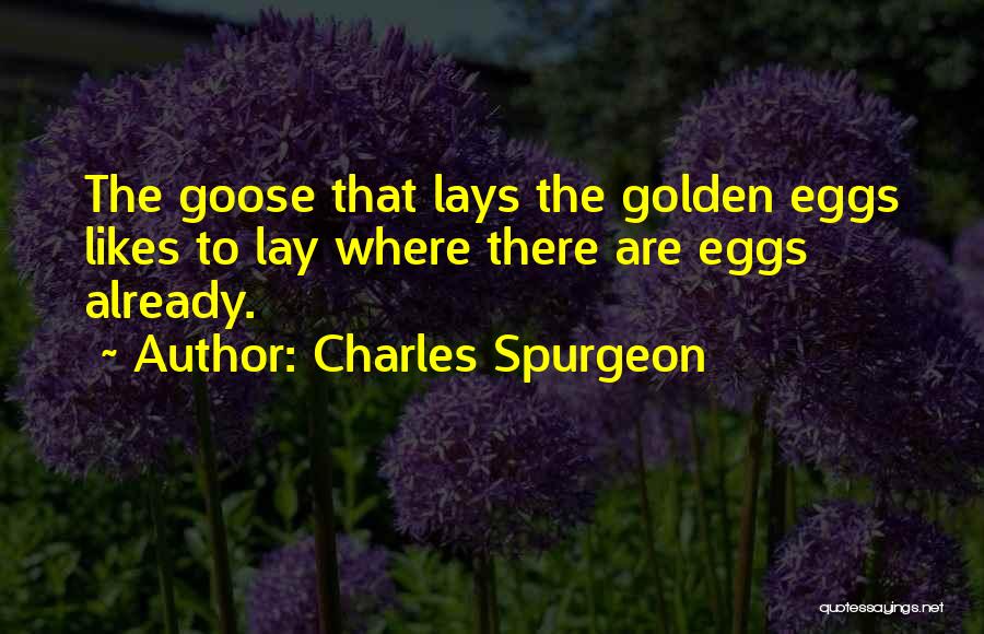 Charles Spurgeon Quotes: The Goose That Lays The Golden Eggs Likes To Lay Where There Are Eggs Already.