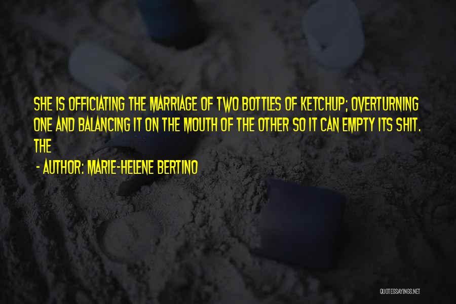 Marie-Helene Bertino Quotes: She Is Officiating The Marriage Of Two Bottles Of Ketchup; Overturning One And Balancing It On The Mouth Of The