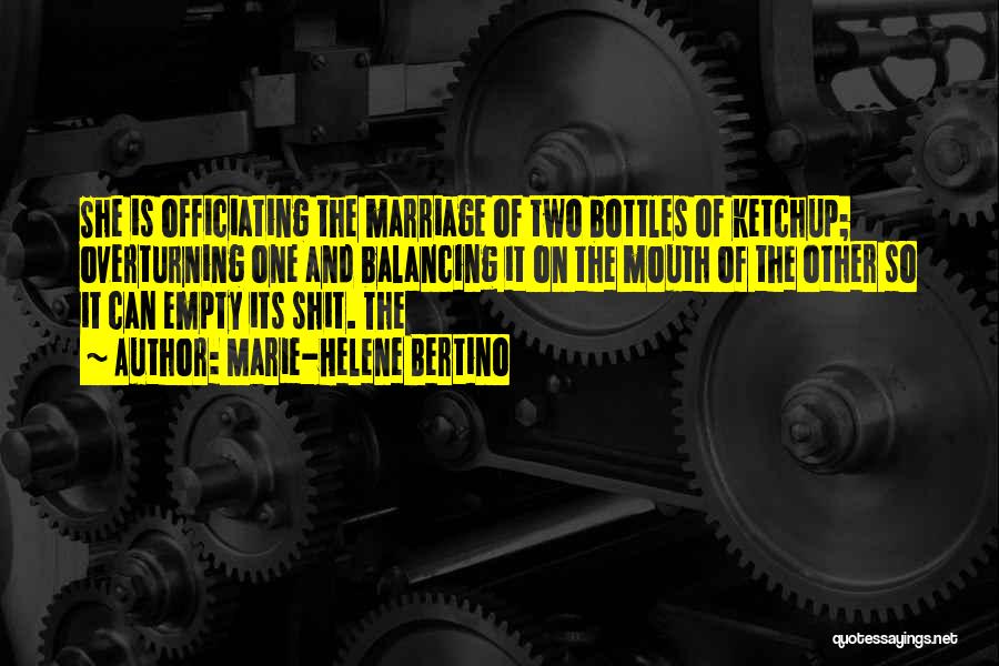 Marie-Helene Bertino Quotes: She Is Officiating The Marriage Of Two Bottles Of Ketchup; Overturning One And Balancing It On The Mouth Of The