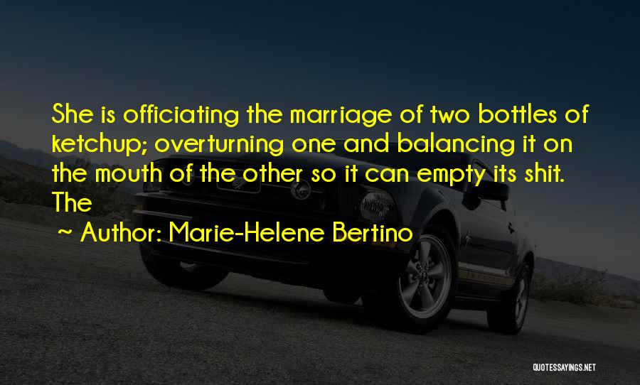 Marie-Helene Bertino Quotes: She Is Officiating The Marriage Of Two Bottles Of Ketchup; Overturning One And Balancing It On The Mouth Of The