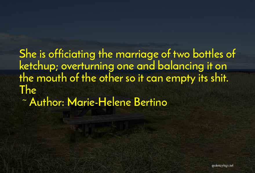 Marie-Helene Bertino Quotes: She Is Officiating The Marriage Of Two Bottles Of Ketchup; Overturning One And Balancing It On The Mouth Of The