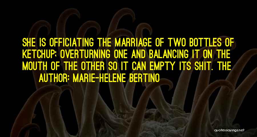 Marie-Helene Bertino Quotes: She Is Officiating The Marriage Of Two Bottles Of Ketchup; Overturning One And Balancing It On The Mouth Of The