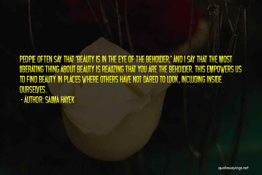 Salma Hayek Quotes: People Often Say That 'beauty Is In The Eye Of The Beholder,' And I Say That The Most Liberating Thing