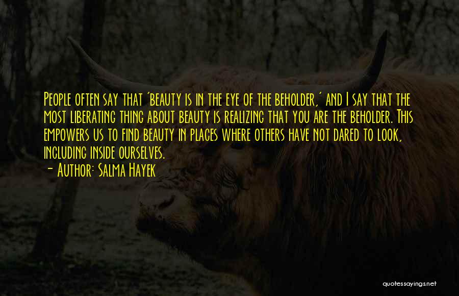 Salma Hayek Quotes: People Often Say That 'beauty Is In The Eye Of The Beholder,' And I Say That The Most Liberating Thing