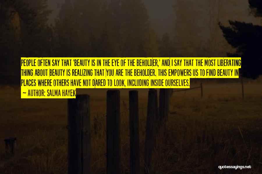 Salma Hayek Quotes: People Often Say That 'beauty Is In The Eye Of The Beholder,' And I Say That The Most Liberating Thing