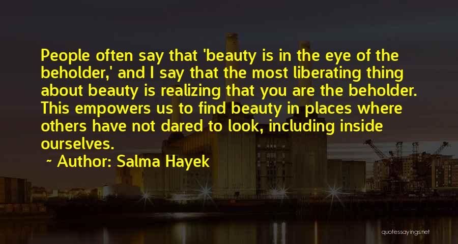 Salma Hayek Quotes: People Often Say That 'beauty Is In The Eye Of The Beholder,' And I Say That The Most Liberating Thing