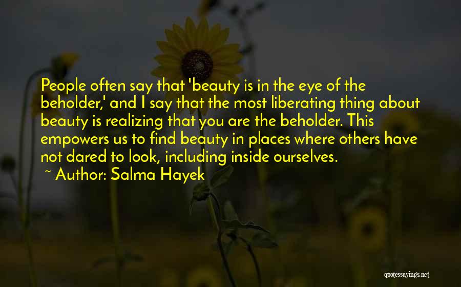 Salma Hayek Quotes: People Often Say That 'beauty Is In The Eye Of The Beholder,' And I Say That The Most Liberating Thing