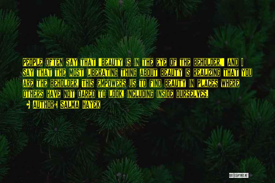 Salma Hayek Quotes: People Often Say That 'beauty Is In The Eye Of The Beholder,' And I Say That The Most Liberating Thing