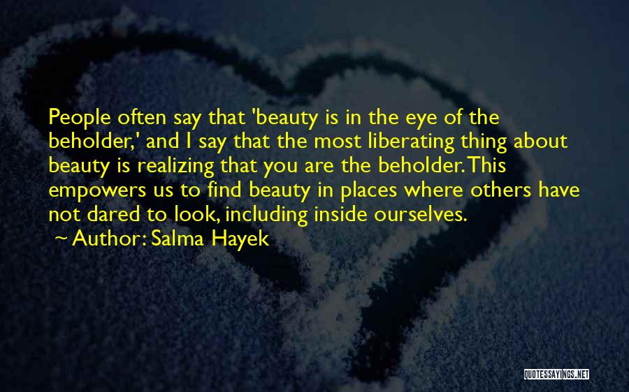 Salma Hayek Quotes: People Often Say That 'beauty Is In The Eye Of The Beholder,' And I Say That The Most Liberating Thing