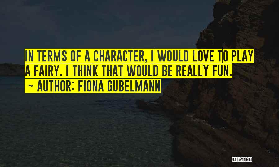 Fiona Gubelmann Quotes: In Terms Of A Character, I Would Love To Play A Fairy. I Think That Would Be Really Fun.