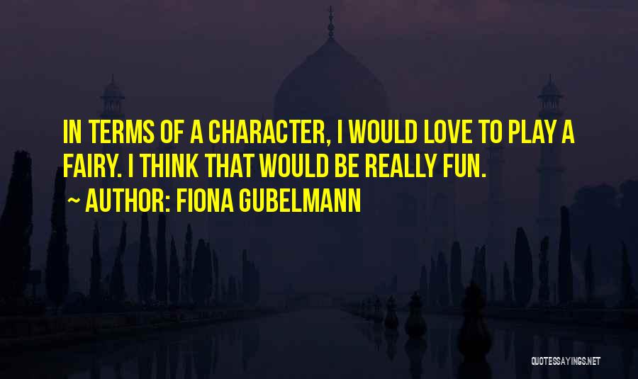 Fiona Gubelmann Quotes: In Terms Of A Character, I Would Love To Play A Fairy. I Think That Would Be Really Fun.