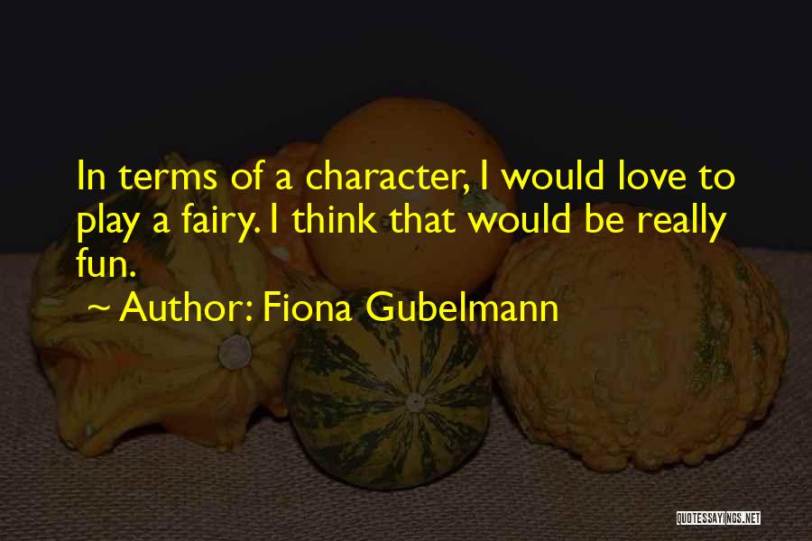 Fiona Gubelmann Quotes: In Terms Of A Character, I Would Love To Play A Fairy. I Think That Would Be Really Fun.