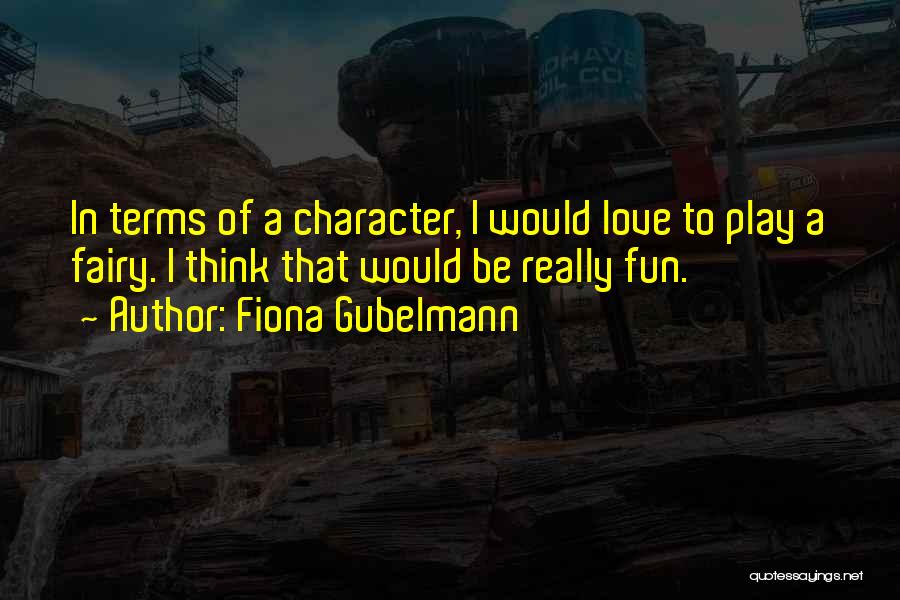 Fiona Gubelmann Quotes: In Terms Of A Character, I Would Love To Play A Fairy. I Think That Would Be Really Fun.