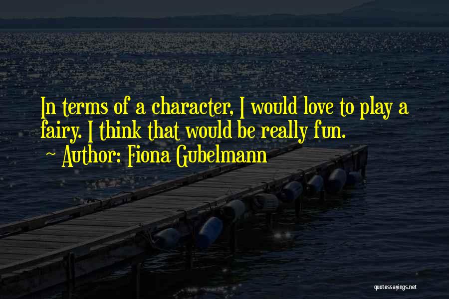 Fiona Gubelmann Quotes: In Terms Of A Character, I Would Love To Play A Fairy. I Think That Would Be Really Fun.
