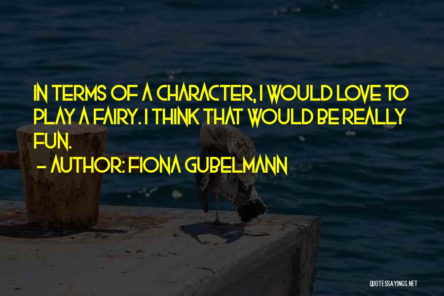 Fiona Gubelmann Quotes: In Terms Of A Character, I Would Love To Play A Fairy. I Think That Would Be Really Fun.