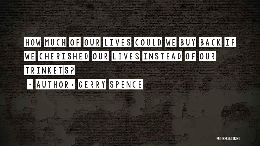 Gerry Spence Quotes: How Much Of Our Lives Could We Buy Back If We Cherished Our Lives Instead Of Our Trinkets?