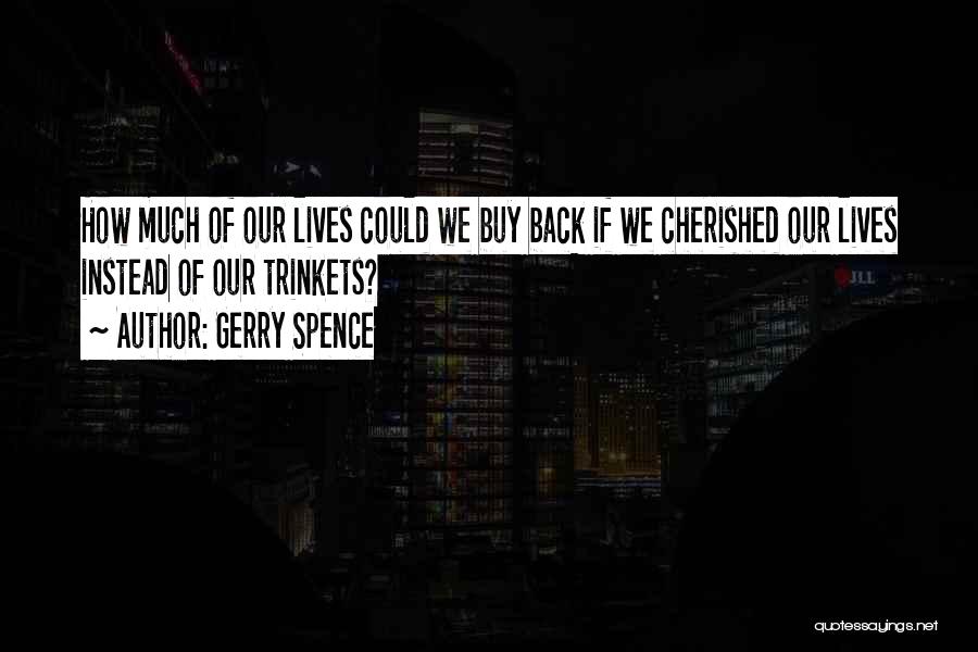 Gerry Spence Quotes: How Much Of Our Lives Could We Buy Back If We Cherished Our Lives Instead Of Our Trinkets?