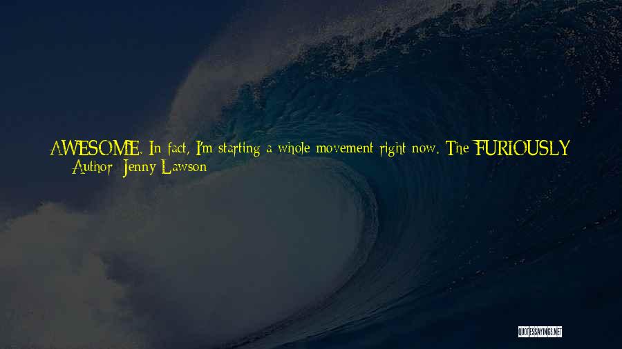 Jenny Lawson Quotes: Awesome. In Fact, I'm Starting A Whole Movement Right Now. The Furiously Happy Movement. And It's Going To Be Awesome