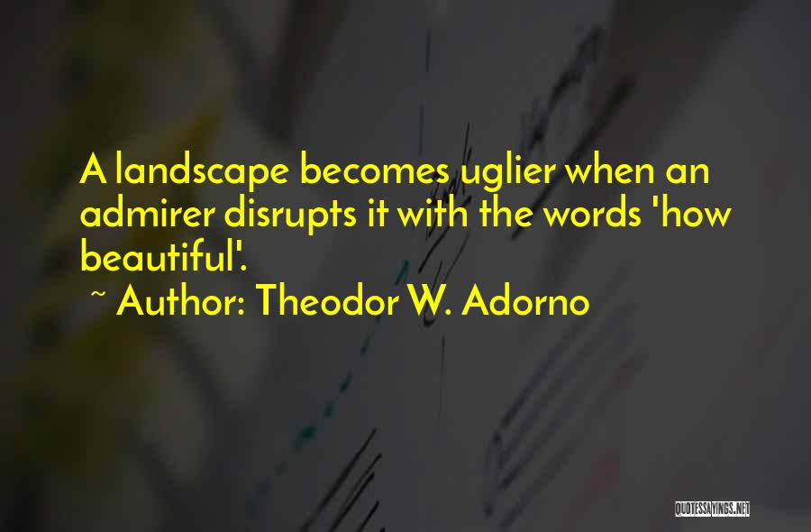 Theodor W. Adorno Quotes: A Landscape Becomes Uglier When An Admirer Disrupts It With The Words 'how Beautiful'.