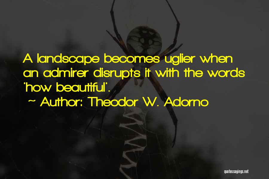 Theodor W. Adorno Quotes: A Landscape Becomes Uglier When An Admirer Disrupts It With The Words 'how Beautiful'.