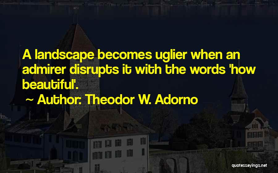 Theodor W. Adorno Quotes: A Landscape Becomes Uglier When An Admirer Disrupts It With The Words 'how Beautiful'.