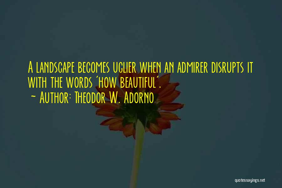 Theodor W. Adorno Quotes: A Landscape Becomes Uglier When An Admirer Disrupts It With The Words 'how Beautiful'.