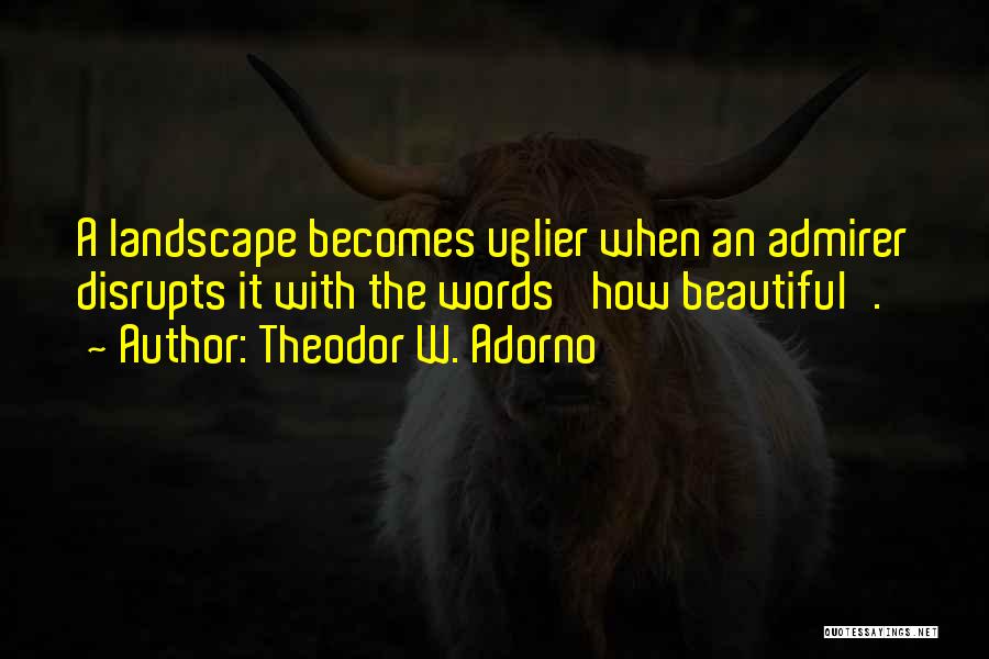 Theodor W. Adorno Quotes: A Landscape Becomes Uglier When An Admirer Disrupts It With The Words 'how Beautiful'.
