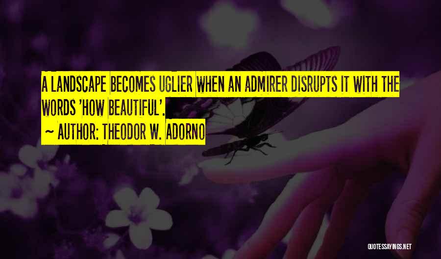 Theodor W. Adorno Quotes: A Landscape Becomes Uglier When An Admirer Disrupts It With The Words 'how Beautiful'.