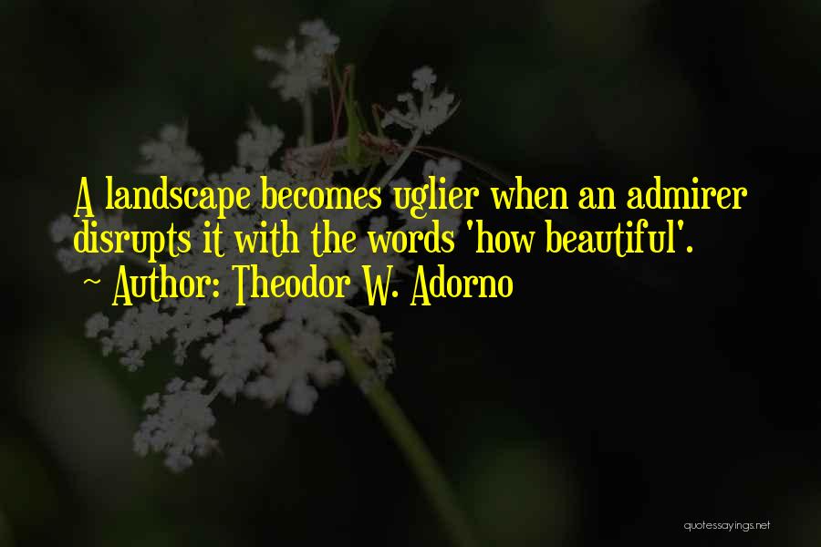Theodor W. Adorno Quotes: A Landscape Becomes Uglier When An Admirer Disrupts It With The Words 'how Beautiful'.