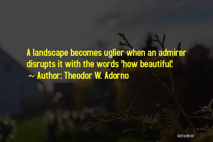 Theodor W. Adorno Quotes: A Landscape Becomes Uglier When An Admirer Disrupts It With The Words 'how Beautiful'.
