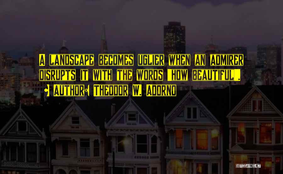 Theodor W. Adorno Quotes: A Landscape Becomes Uglier When An Admirer Disrupts It With The Words 'how Beautiful'.
