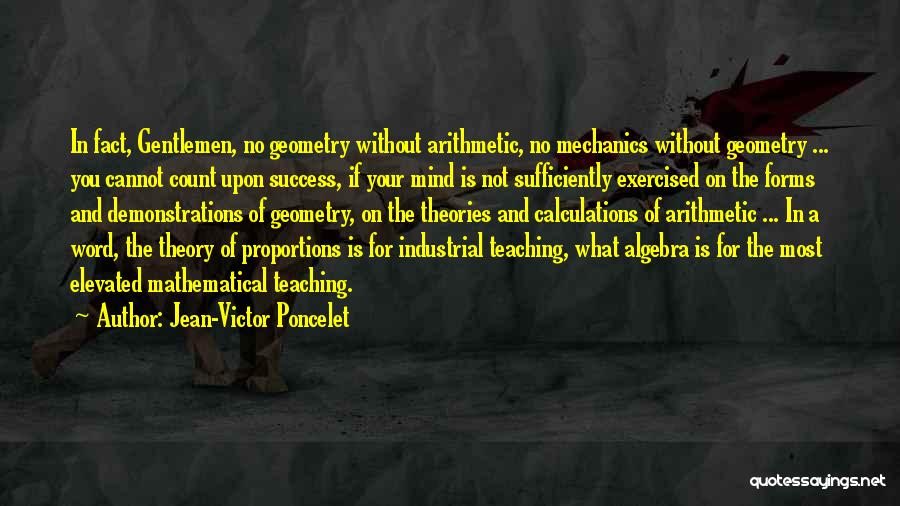 Jean-Victor Poncelet Quotes: In Fact, Gentlemen, No Geometry Without Arithmetic, No Mechanics Without Geometry ... You Cannot Count Upon Success, If Your Mind