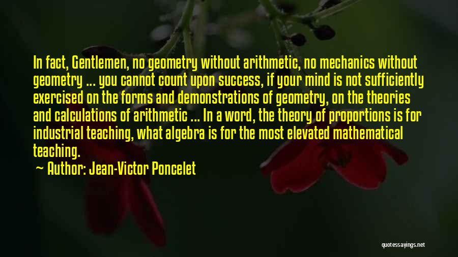 Jean-Victor Poncelet Quotes: In Fact, Gentlemen, No Geometry Without Arithmetic, No Mechanics Without Geometry ... You Cannot Count Upon Success, If Your Mind