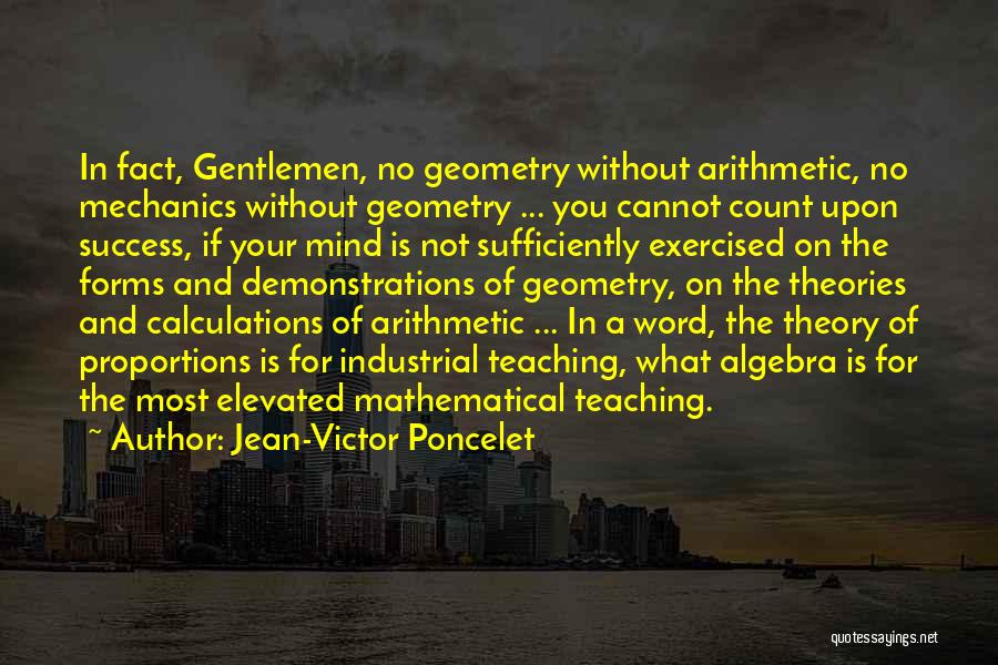 Jean-Victor Poncelet Quotes: In Fact, Gentlemen, No Geometry Without Arithmetic, No Mechanics Without Geometry ... You Cannot Count Upon Success, If Your Mind