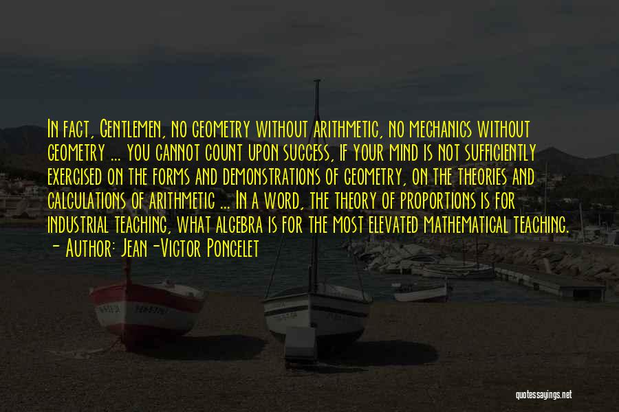 Jean-Victor Poncelet Quotes: In Fact, Gentlemen, No Geometry Without Arithmetic, No Mechanics Without Geometry ... You Cannot Count Upon Success, If Your Mind